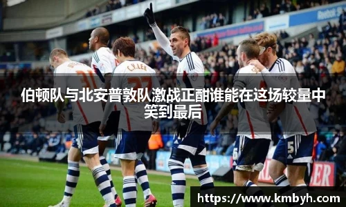 伯顿队与北安普敦队激战正酣谁能在这场较量中笑到最后