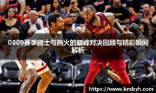 0809赛季骑士与热火的巅峰对决回顾与精彩瞬间解析