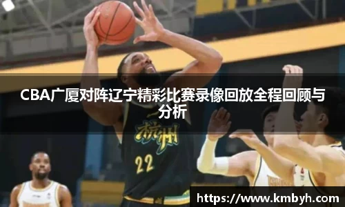 CBA广厦对阵辽宁精彩比赛录像回放全程回顾与分析
